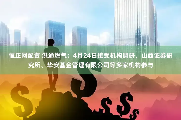 恒正网配资 洪通燃气：4月24日接受机构调研，山西证券研究所、华安基金管理有限公司等多家机构参与