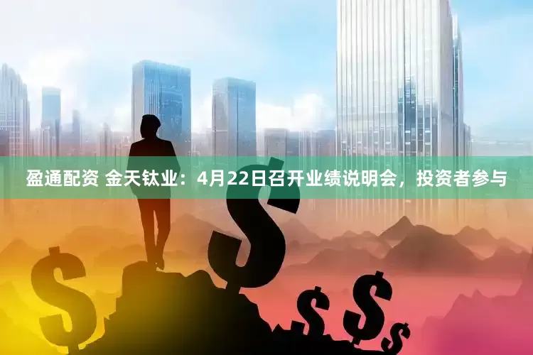 盈通配资 金天钛业：4月22日召开业绩说明会，投资者参与