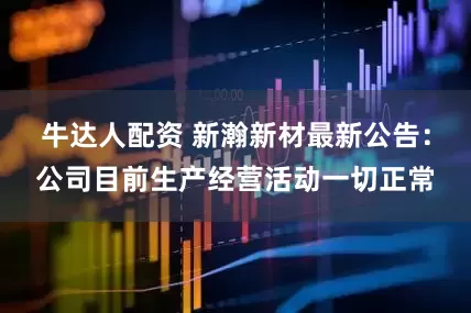 牛达人配资 新瀚新材最新公告：公司目前生产经营活动一切正常