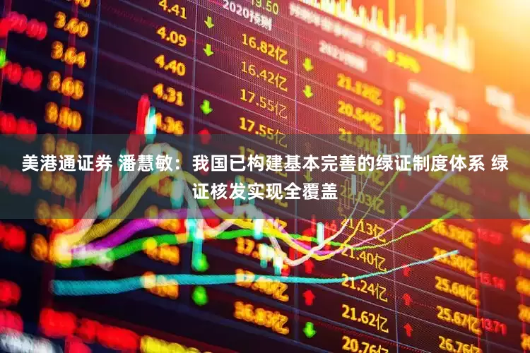 美港通证券 潘慧敏：我国已构建基本完善的绿证制度体系 绿证核发实现全覆盖