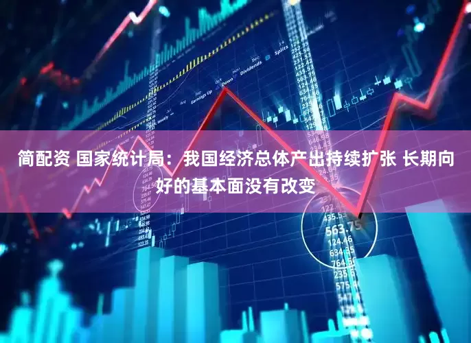简配资 国家统计局：我国经济总体产出持续扩张 长期向好的基本面没有改变