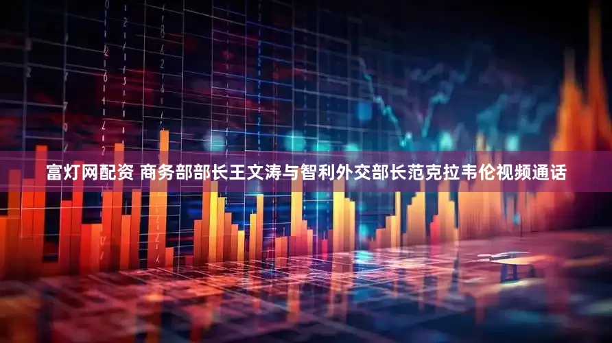 富灯网配资 商务部部长王文涛与智利外交部长范克拉韦伦视频通话