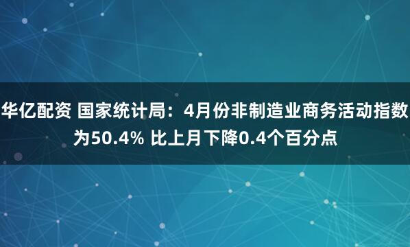 华亿配资 国家统计局：4月份非制造业商务活动指数为50.4% 比上月下降0.4个百分点