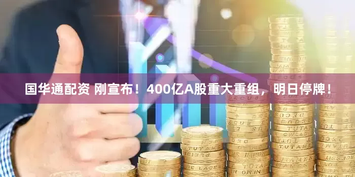 国华通配资 刚宣布！400亿A股重大重组，明日停牌！