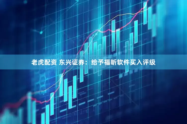 老虎配资 东兴证券：给予福昕软件买入评级