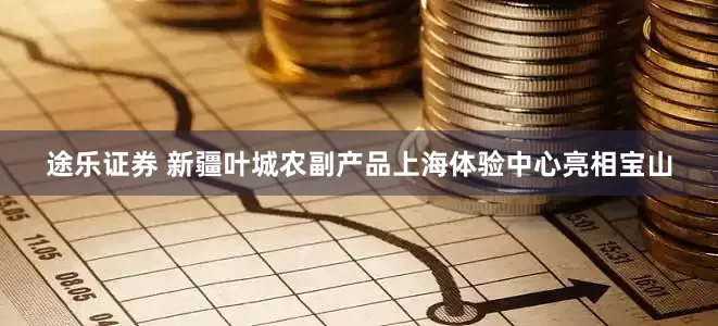 途乐证券 新疆叶城农副产品上海体验中心亮相宝山