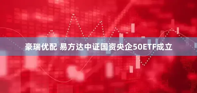 豪瑞优配 易方达中证国资央企50ETF成立