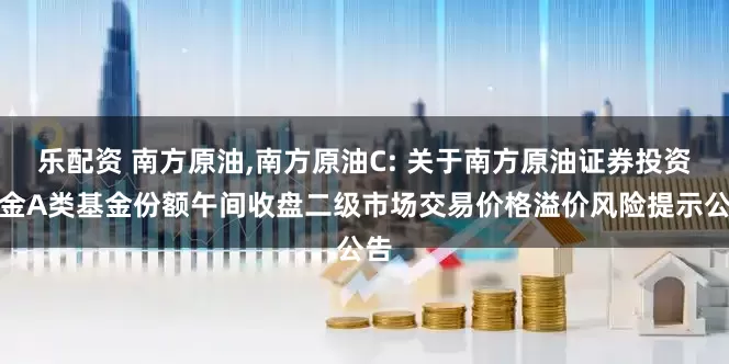 乐配资 南方原油,南方原油C: 关于南方原油证券投资基金A类基金份额午间收盘二级市场交易价格溢价风险提示公告