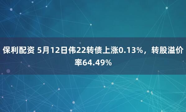 保利配资 5月12日伟22转债上涨0.13%，转股溢价率64.49%