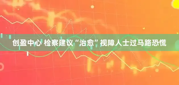 创盈中心 检察建议“治愈”视障人士过马路恐慌