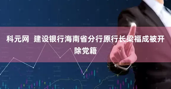 科元网  建设银行海南省分行原行长梁福成被开除党籍