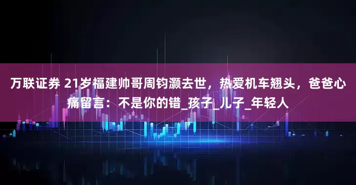 万联证券 21岁福建帅哥周钧灏去世，热爱机车翘头，爸爸心痛留言：不是你的错_孩子_儿子_年轻人