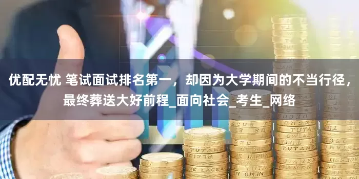 优配无忧 笔试面试排名第一，却因为大学期间的不当行径，最终葬送大好前程_面向社会_考生_网络