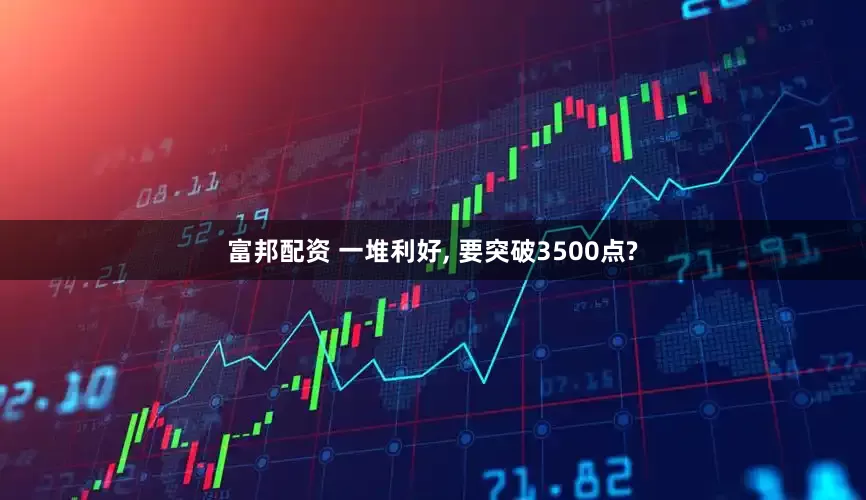 富邦配资 一堆利好, 要突破3500点?