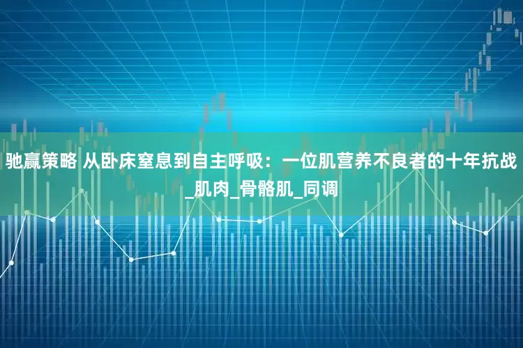 驰赢策略 从卧床窒息到自主呼吸：一位肌营养不良者的十年抗战_肌肉_骨骼肌_同调