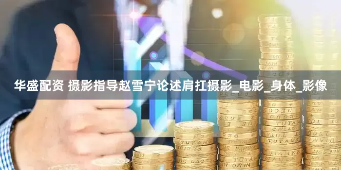 华盛配资 摄影指导赵雪宁论述肩扛摄影_电影_身体_影像