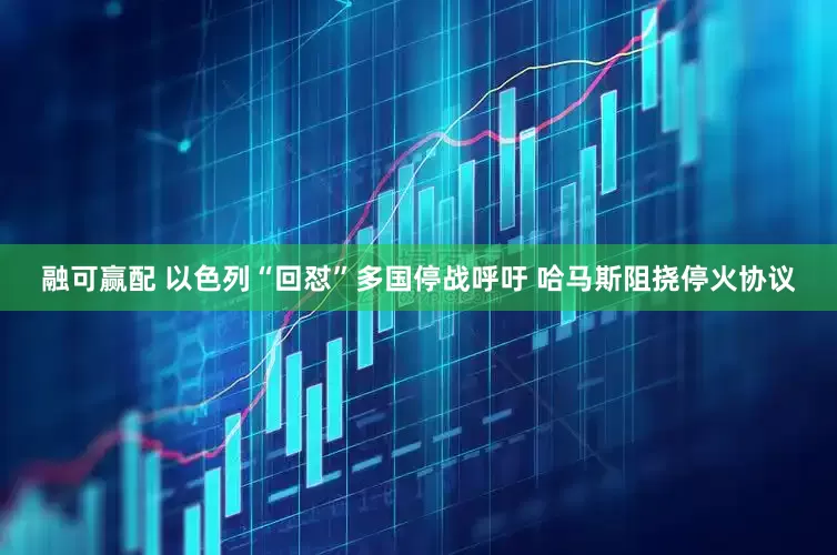 融可赢配 以色列“回怼”多国停战呼吁 哈马斯阻挠停火协议