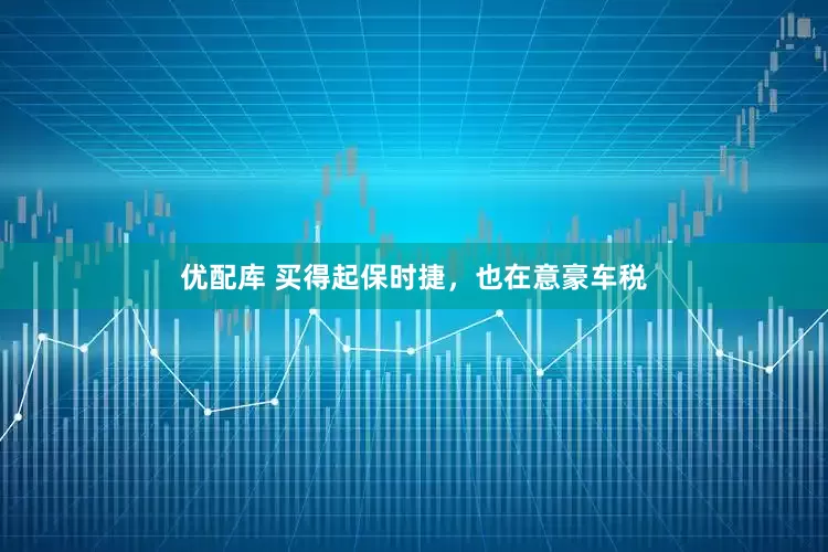 优配库 买得起保时捷，也在意豪车税
