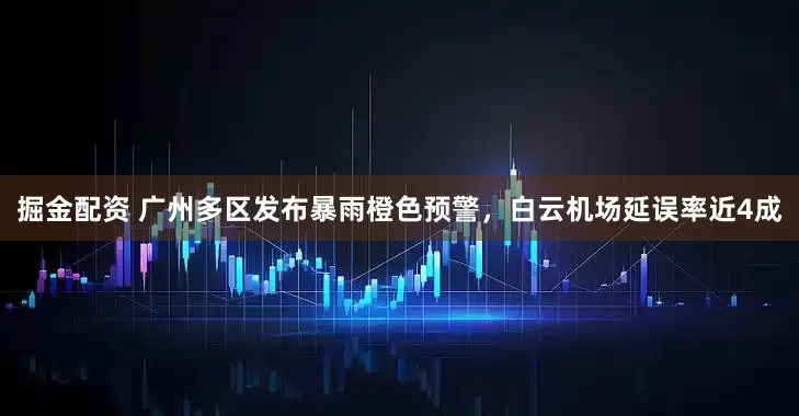 掘金配资 广州多区发布暴雨橙色预警，白云机场延误率近4成