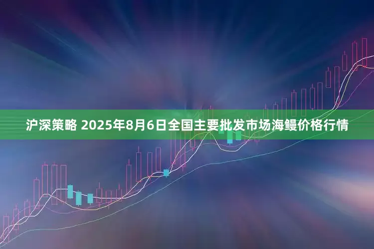 沪深策略 2025年8月6日全国主要批发市场海鳗价格行情