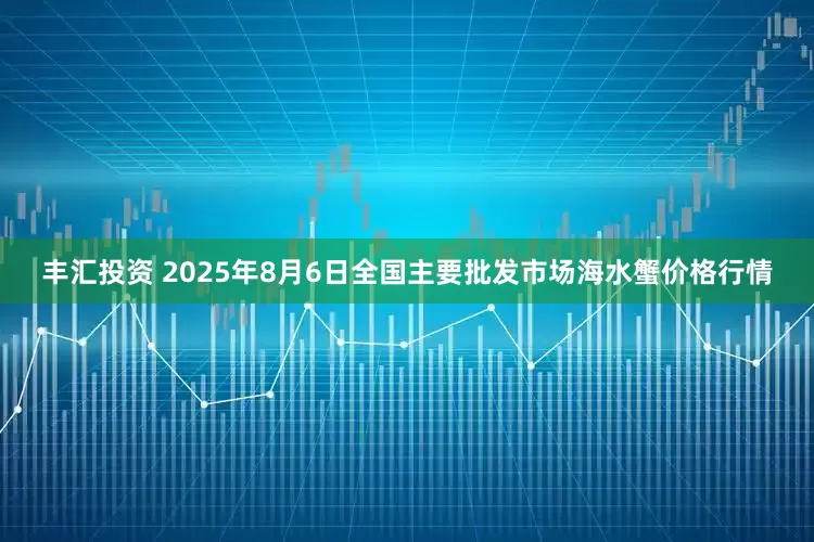 丰汇投资 2025年8月6日全国主要批发市场海水蟹价格行情