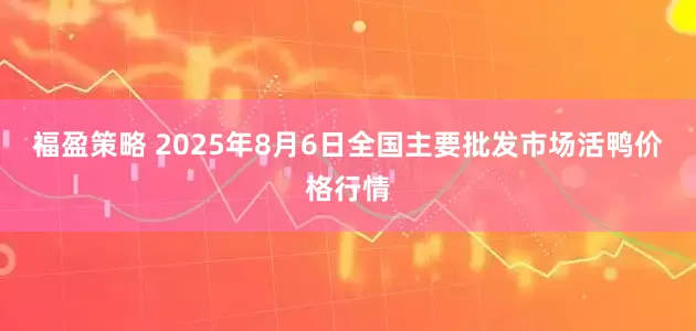 福盈策略 2025年8月6日全国主要批发市场活鸭价格行情