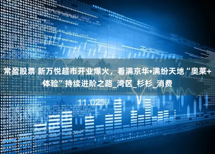 常盈股票 新万悦超市开业爆火，看满京华•满纷天地“奥莱+体验”持续进阶之路_湾区_杉杉_消费