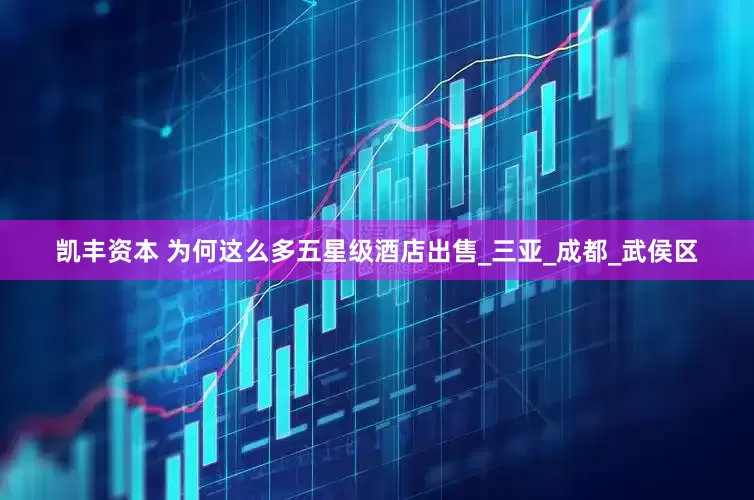 凯丰资本 为何这么多五星级酒店出售_三亚_成都_武侯区