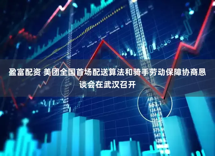 盈富配资 美团全国首场配送算法和骑手劳动保障协商恳谈会在武汉召开