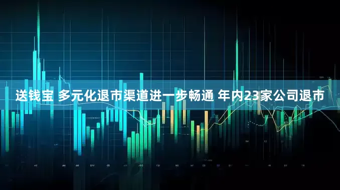 送钱宝 多元化退市渠道进一步畅通 年内23家公司退市