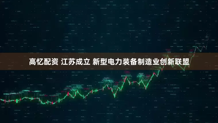高忆配资 江苏成立 新型电力装备制造业创新联盟