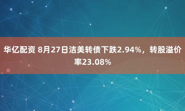 华亿配资 8月27日洁美转债下跌2.94%，转股溢价率23.08%