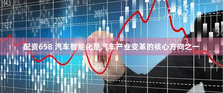 配资658 汽车智能化是汽车产业变革的核心方向之一