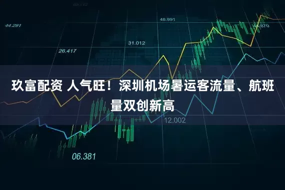 玖富配资 人气旺！深圳机场暑运客流量、航班量双创新高