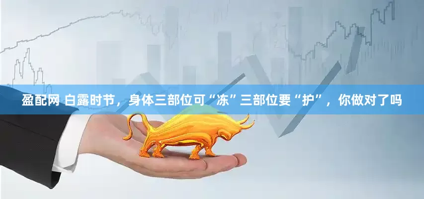 盈配网 白露时节，身体三部位可“冻”三部位要“护”，你做对了吗
