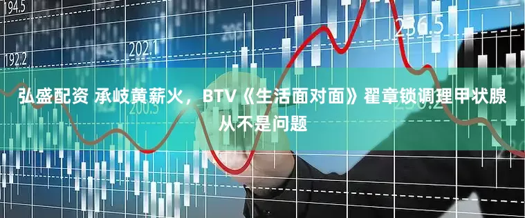 弘盛配资 承岐黄薪火，BTV《生活面对面》翟章锁调理甲状腺从不是问题