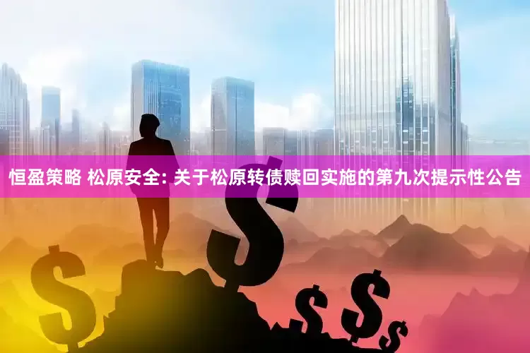 恒盈策略 松原安全: 关于松原转债赎回实施的第九次提示性公告