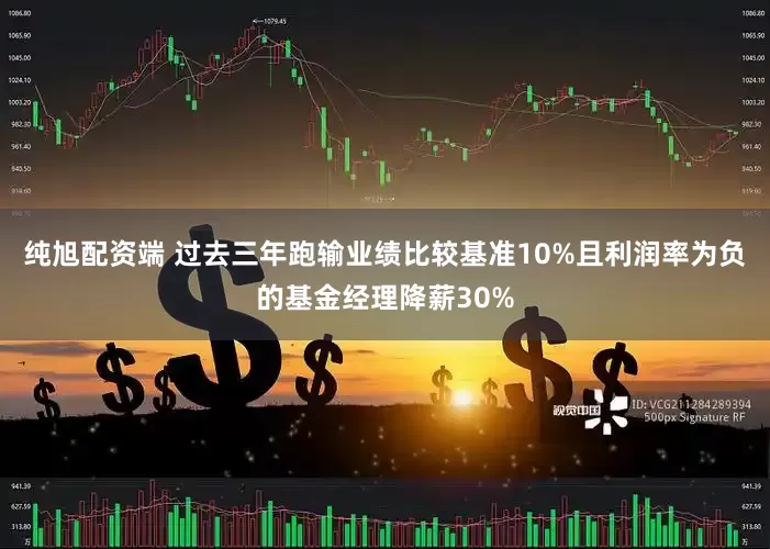 纯旭配资端 过去三年跑输业绩比较基准10%且利润率为负的基金经理降薪30%