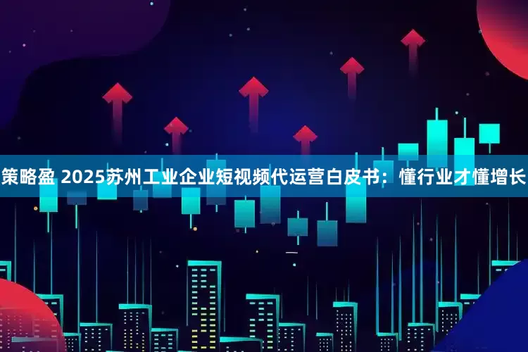 策略盈 2025苏州工业企业短视频代运营白皮书:懂行业才懂增长
