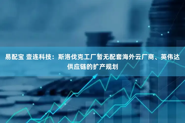 易配宝 壹连科技：斯洛伐克工厂暂无配套海外云厂商、英伟达供应链的扩产规划