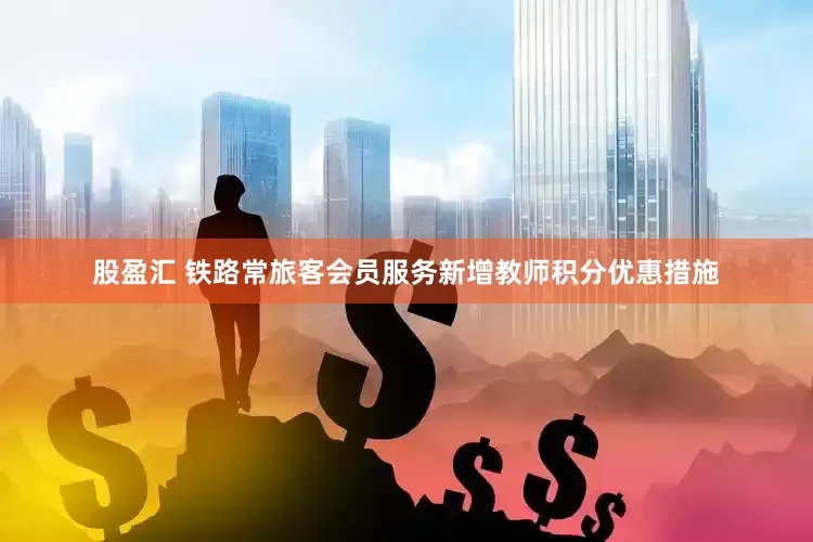 股盈汇 铁路常旅客会员服务新增教师积分优惠措施