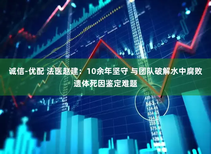 诚信-优配 法医赵建：10余年坚守 与团队破解水中腐败遗体死因鉴定难题